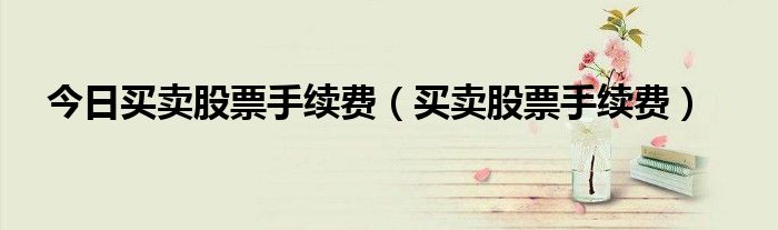 今日买卖股票手续费（买卖股票手续费）