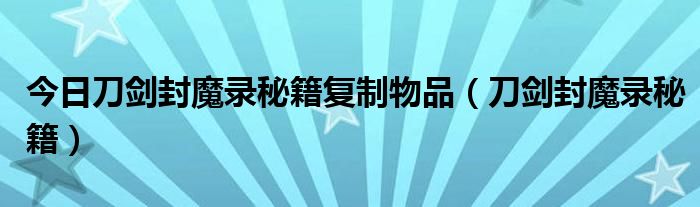 今日刀剑封魔录秘籍复制物品（刀剑封魔录秘籍）