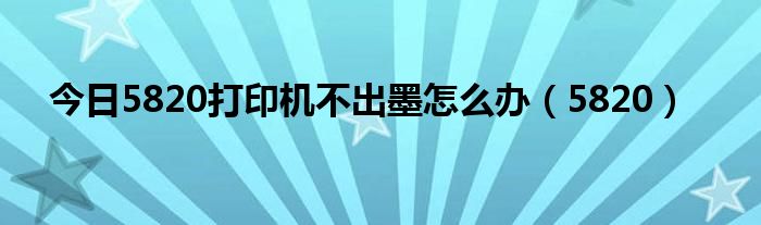 今日5820打印机不出墨怎么办（5820）