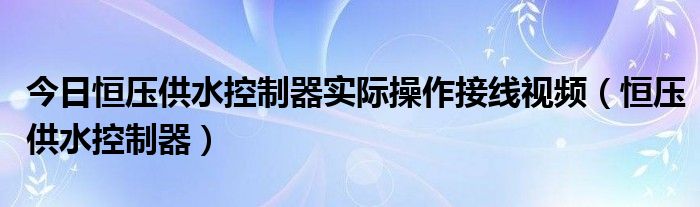 今日恒压供水控制器实际操作接线视频（恒压供水控制器）