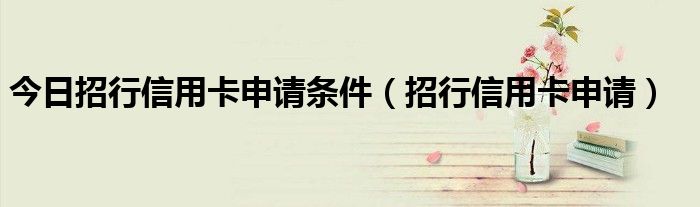 今日招行信用卡申请条件（招行信用卡申请）