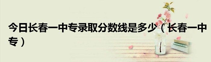 今日长春一中专录取分数线是多少（长春一中专）