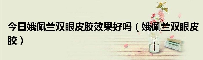 今日娥佩兰双眼皮胶效果好吗（娥佩兰双眼皮胶）