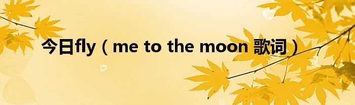 今日fly（me to the moon 歌词）