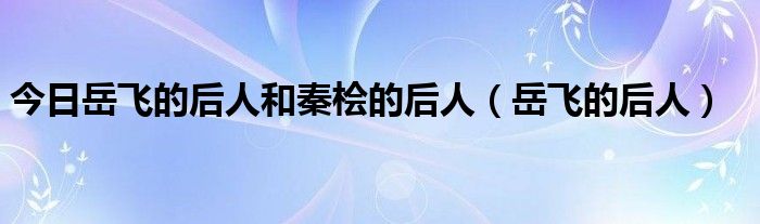 今日岳飞的后人和秦桧的后人（岳飞的后人）