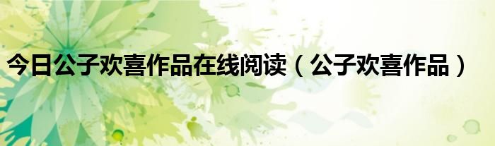今日公子欢喜作品在线阅读（公子欢喜作品）