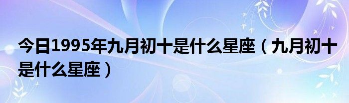 今日1995年九月初十是什么星座（九月初十是什么星座）