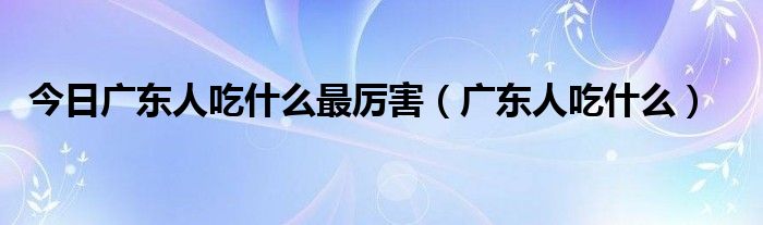 今日广东人吃什么最厉害（广东人吃什么）