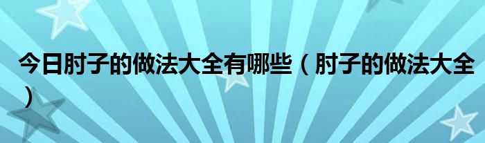 今日肘子的做法大全有哪些（肘子的做法大全）