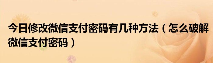 今日修改微信支付密码有几种方法（怎么破解微信支付密码）