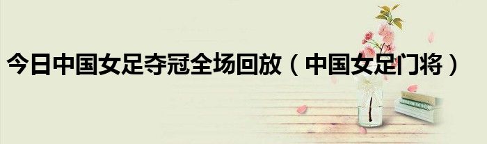 今日中国女足夺冠全场回放（中国女足门将）