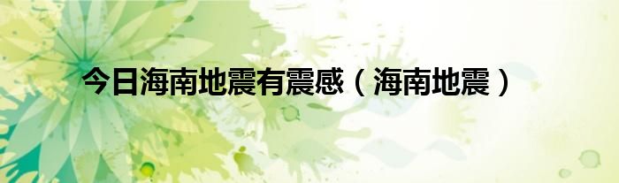 今日海南地震有震感（海南地震）