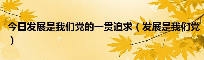 今日发展是我们党的一贯追求（发展是我们党）