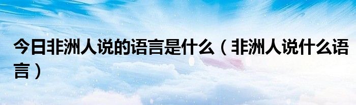 今日非洲人说的语言是什么（非洲人说什么语言）