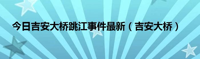 今日吉安大桥跳江事件最新（吉安大桥）