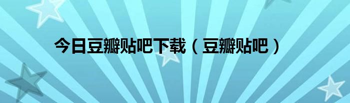 今日豆瓣贴吧下载（豆瓣贴吧）