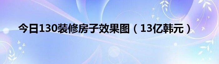 今日130装修房子效果图（13亿韩元）