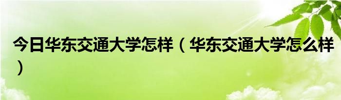 今日华东交通大学怎样（华东交通大学怎么样）