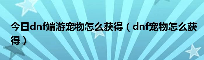 今日dnf端游宠物怎么获得（dnf宠物怎么获得）