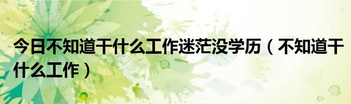 今日不知道干什么工作迷茫没学历（不知道干什么工作）