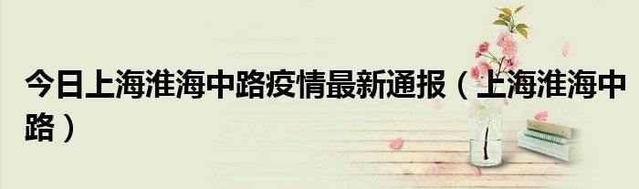 今日上海淮海中路疫情最新通报（上海淮海中路）
