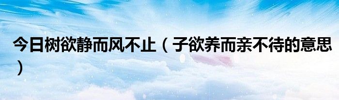 今日树欲静而风不止（子欲养而亲不待的意思）