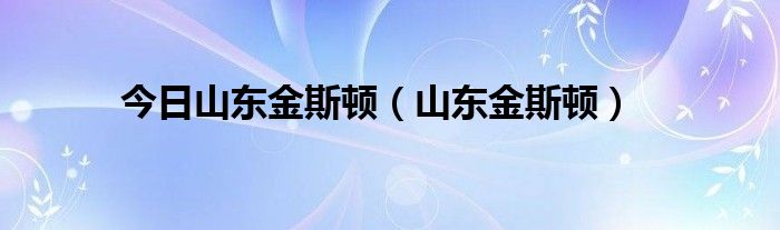 今日山东金斯顿（山东金斯顿）