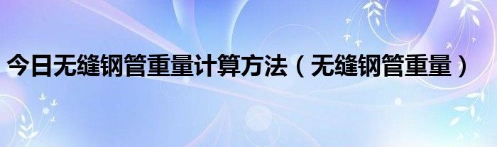 今日无缝钢管重量计算方法（无缝钢管重量）
