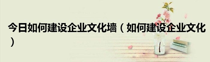 今日如何建设企业文化墙（如何建设企业文化）