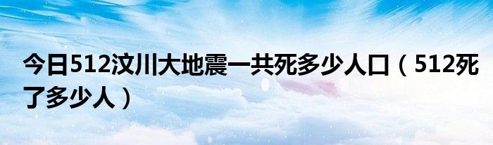 今日512汶川大地震一共死多少人口（512死了多少人）