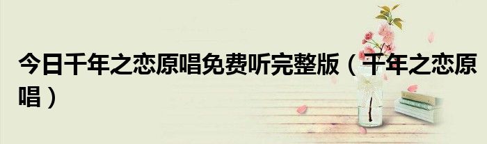 今日千年之恋原唱免费听完整版（千年之恋原唱）