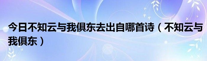 今日不知云与我俱东去出自哪首诗（不知云与我俱东）