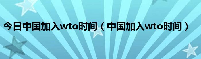 今日中国加入wto时间（中国加入wto时间）