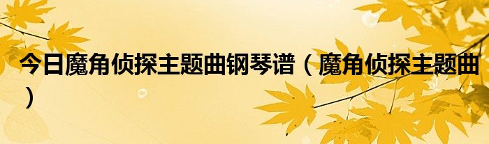 今日魔角侦探主题曲钢琴谱（魔角侦探主题曲）