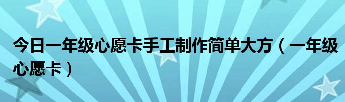 今日一年级心愿卡手工制作简单大方（一年级心愿卡）