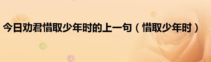 今日劝君惜取少年时的上一句（惜取少年时）