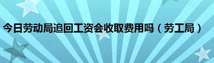 今日劳动局追回工资会收取费用吗（劳工局）