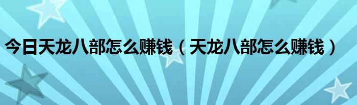 今日天龙八部怎么赚钱（天龙八部怎么赚钱）