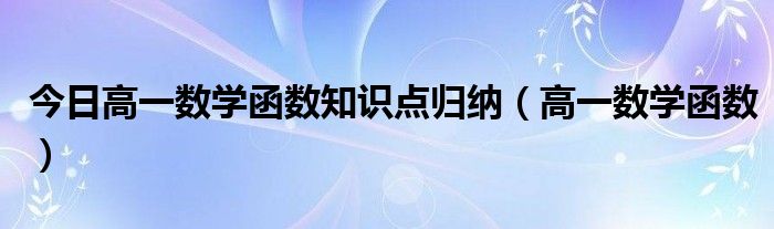 今日高一数学函数知识点归纳（高一数学函数）