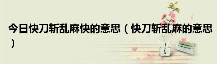 今日快刀斩乱麻快的意思（快刀斩乱麻的意思）