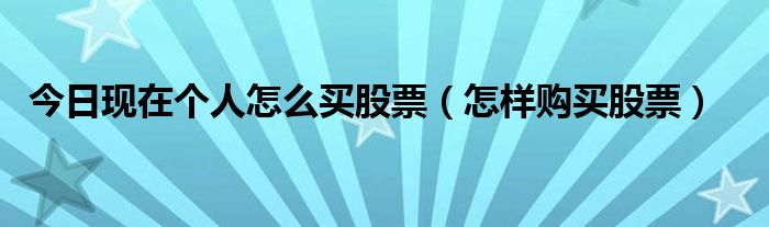 今日现在个人怎么买股票（怎样购买股票）