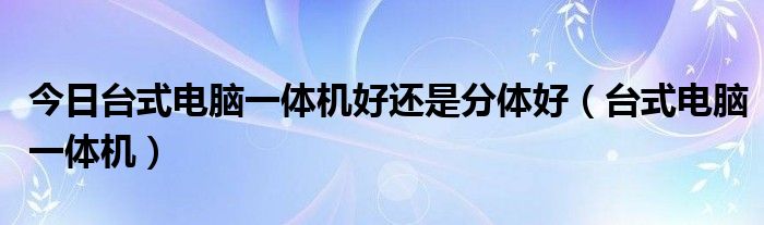 今日台式电脑一体机好还是分体好（台式电脑一体机）