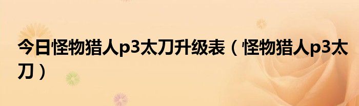 今日怪物猎人p3太刀升级表（怪物猎人p3太刀）