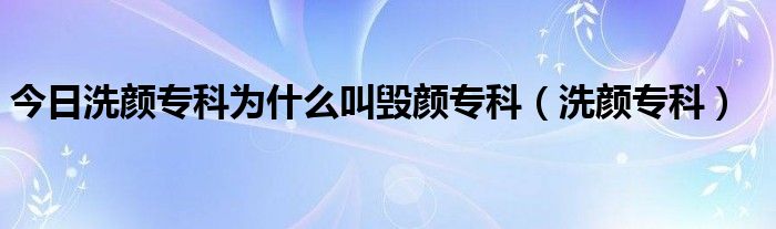 今日洗颜专科为什么叫毁颜专科（洗颜专科）