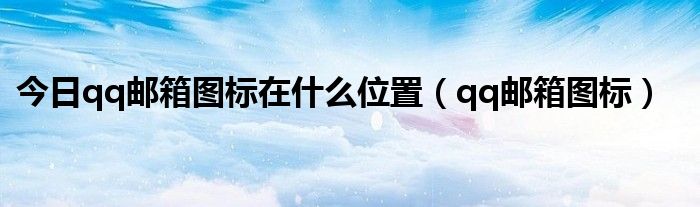 今日qq邮箱图标在什么位置（qq邮箱图标）
