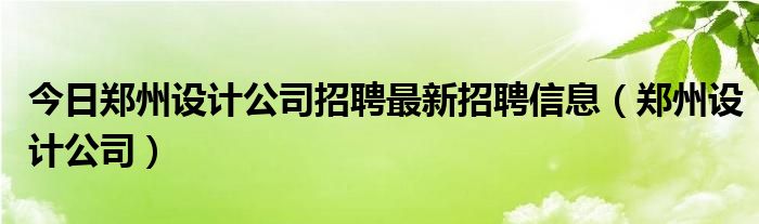 今日郑州设计公司招聘最新招聘信息（郑州设计公司）