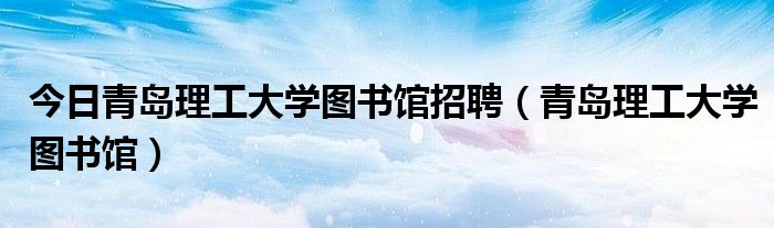今日青岛理工大学图书馆招聘（青岛理工大学图书馆）