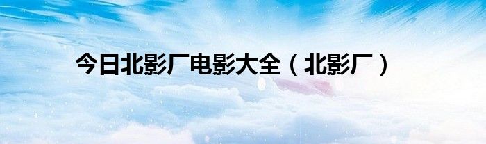 今日北影厂电影大全（北影厂）