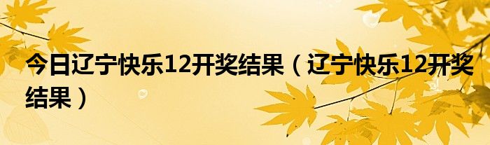 今日辽宁快乐12开奖结果（辽宁快乐12开奖结果）