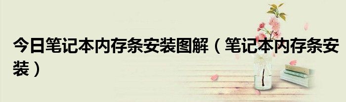 今日笔记本内存条安装图解（笔记本内存条安装）